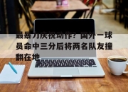 江南体育-最暴力庆祝动作？国外一球员命中三分后将两名队友撞翻在地的简单介绍