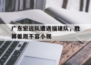 江南体育登录入口-包含广东宏远队遭遇福建队，胜算差距不容小视的词条