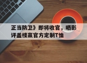 江南体育网页版-包含正当防卫》即将收官，晒影评盖楼赢官方定制T恤的词条