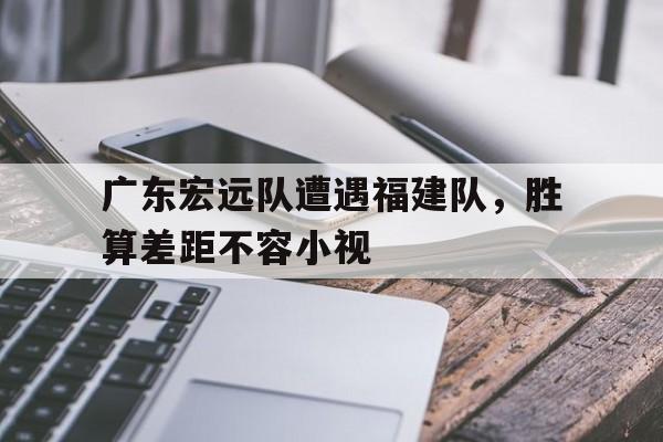 包含广东宏远队遭遇福建队，胜算差距不容小视的词条
