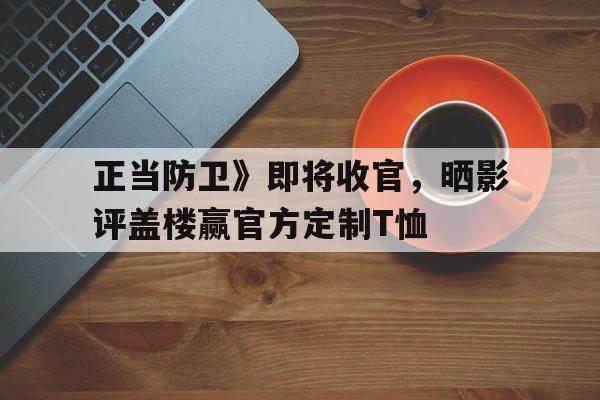 包含正当防卫》即将收官，晒影评盖楼赢官方定制T恤的词条
